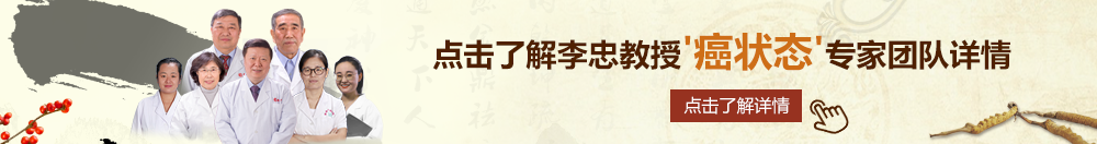 男女艹逼北京御方堂李忠教授“癌状态”专家团队详细信息